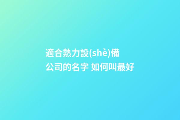 適合熱力設(shè)備公司的名字 如何叫最好-第1張-公司起名-玄機(jī)派